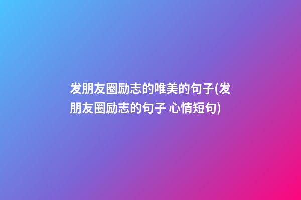 发朋友圈励志的唯美的句子(发朋友圈励志的句子 心情短句)